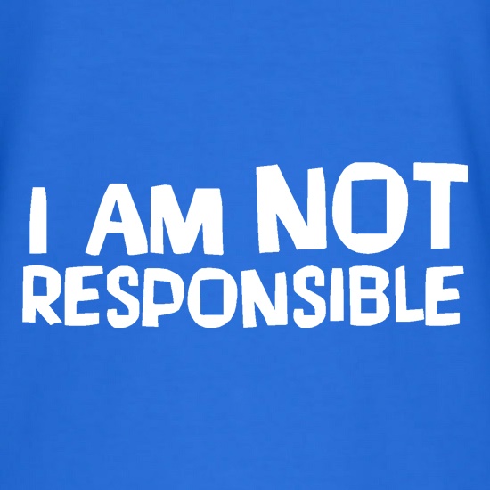I am not responsible t shirt